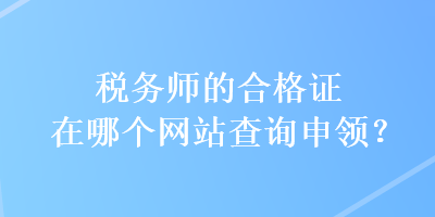 税务师的合格证在哪个网站查询申领？