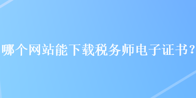 哪个网站能下载税务师电子证书？