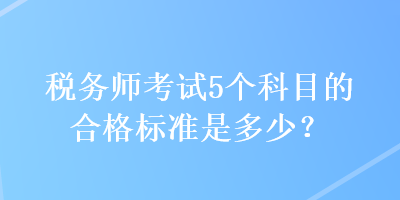 税务师考试5个科目的合格标准是多少？