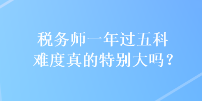 税务师一年过五科难度真的特别大吗？