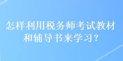 怎样利用税务师考试教材和辅导书来学习？