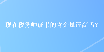 现在税务师证书的含金量还高吗？