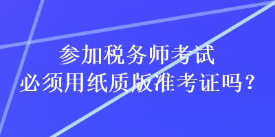 参加税务师考试必须用纸质版准考证吗？