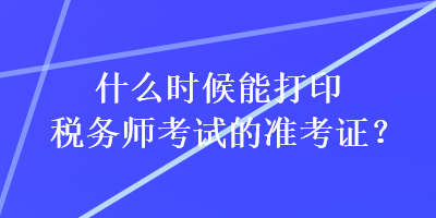 什么时候能打印税务师考试的准考证？