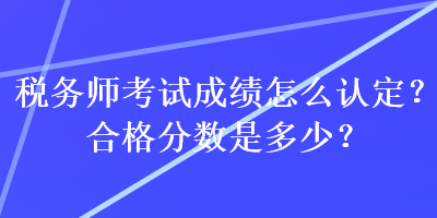 税务师考试成绩怎么认定？合格分数是多少？