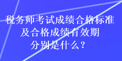 税务师考试成绩合格标准及合格成绩有效期分别是什么？