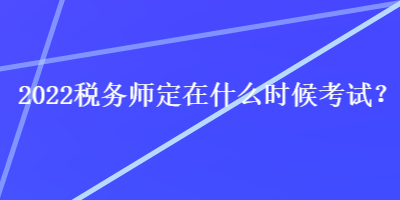 2022税务师定在什么时候考试？