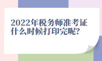 2022年税务师准考证什么时候打印完呢？