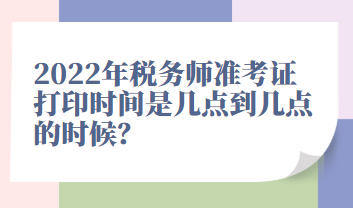 2022年税务师准考证打印时间是几点到几点的时候？