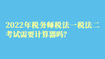 2022年税务师税法一税法二考试需要计算器吗？