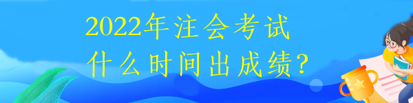 2022年注会考试什么时间出成绩？