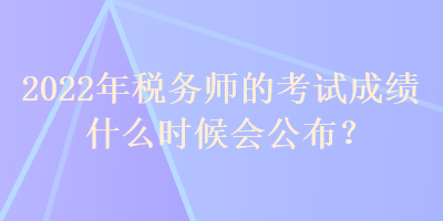 2022年税务师的考试成绩什么时候会公布？