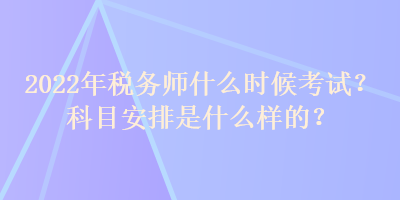 2022年税务师什么时候考试？科目安排是什么样的？