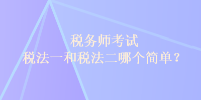 税务师考试税法一和税法二哪个简单？