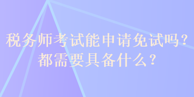 税务师考试能申请免试吗？都需要具备什么？