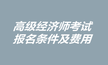 高级经济师考试报名条件及费用