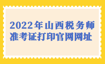 2022年山西税务师准考证打印官网网址