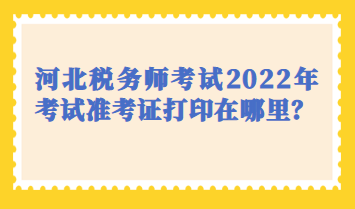 河北税务师考试2022年考试准考证打印在哪里？