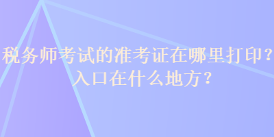 税务师考试的准考证在哪里打印？入口在什么地方？