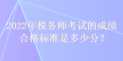 2022年税务师考试的成绩合格标准是多少分？