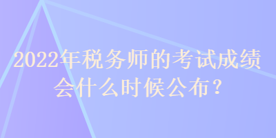 2022年税务师的考试成绩会什么时候公布？