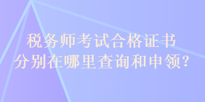 税务师考试合格证书分别在哪里查询和申领？