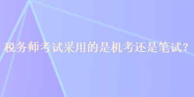 税务师考试采用的是机考还是笔试？