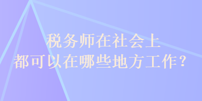 税务师在社会上都可以在哪些地方工作？