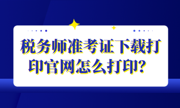 税务师准考证下载打印官网怎么打印？