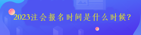 2023注会报名时间是什么时候？