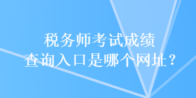 税务师考试成绩查询入口是哪个网址？