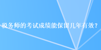 税务师的考试成绩能保留几年有效？