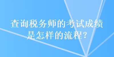 查询税务师的考试成绩是怎样的流程？