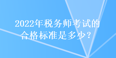 2022年税务师考试的合格标准是多少？