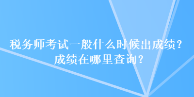 税务师考试一般什么时候出成绩？成绩在哪里查询？