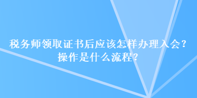 税务师领取证书后应该怎样办理入会？操作是什么流程？