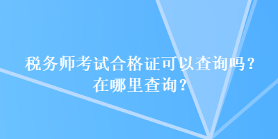 税务师考试合格证可以查询吗？在哪里查询？