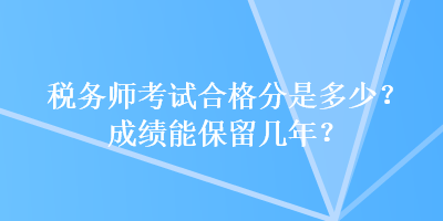 税务师考试合格分是多少？成绩能保留几年？