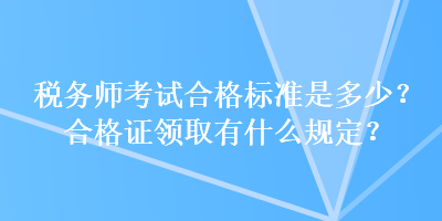 税务师考试合格标准是多少？合格证领取有什么规定？