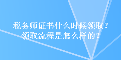 税务师证书什么时候领取？领取流程是怎么样的？