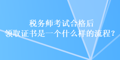 税务师考试合格后领取证书是一个什么样的流程？