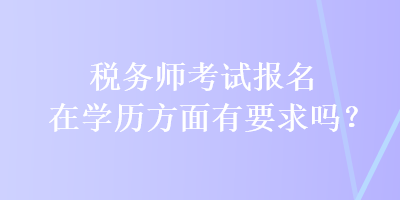 税务师考试报名在学历方面有要求吗？