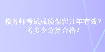 税务师考试成绩保留几年有效？考多少分算合格？