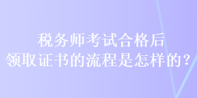 税务师考试合格后领取证书的流程是怎样的？