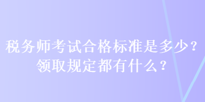 税务师考试合格标准是多少？领取规定都有什么？