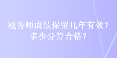 税务师成绩保留几年有效？多少分算合格？