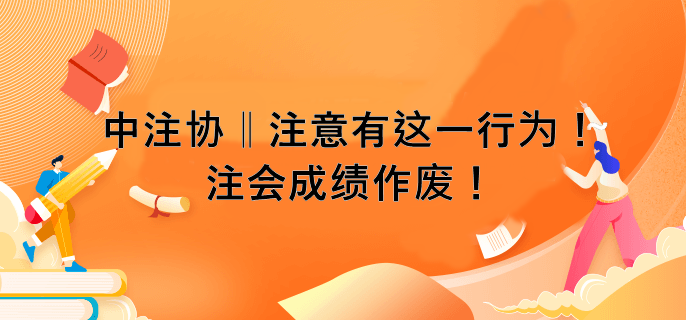 中注协 ‖ 注意有这一行为！注会成绩作废！