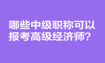 哪些中级职称可以报考高级经济师？