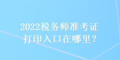 2022税务师准考证打印入口在哪里？