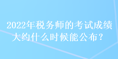 2022年税务师的考试成绩大约什么时候能公布？